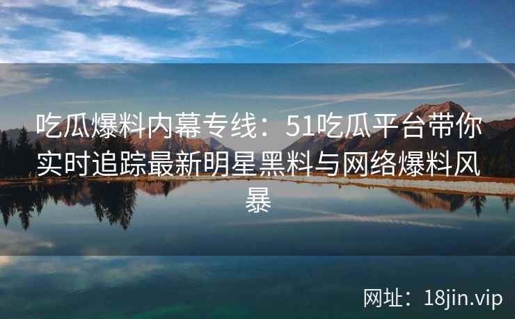 吃瓜爆料内幕专线：51吃瓜平台带你实时追踪最新明星黑料与网络爆料风暴