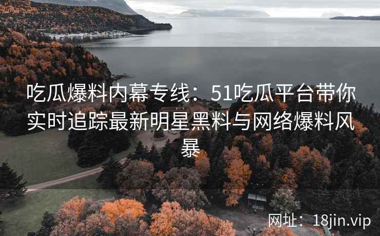 吃瓜爆料内幕专线：51吃瓜平台带你实时追踪最新明星黑料与网络爆料风暴  第2张
