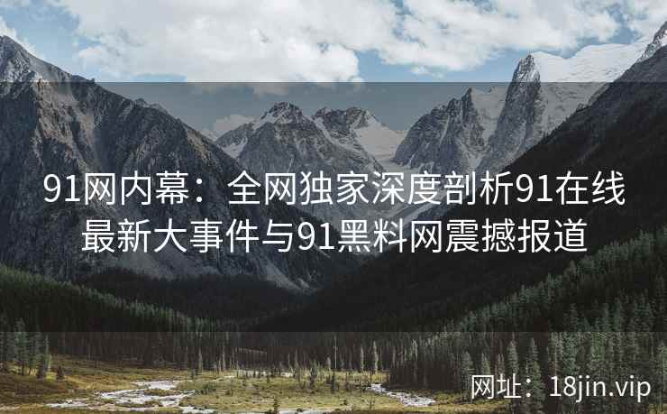 91网内幕：全网独家深度剖析91在线最新大事件与91黑料网震撼报道