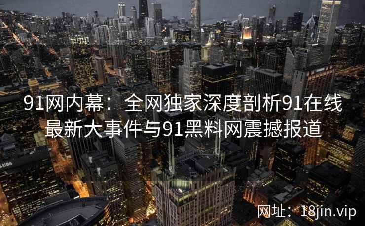 91网内幕：全网独家深度剖析91在线最新大事件与91黑料网震撼报道  第2张