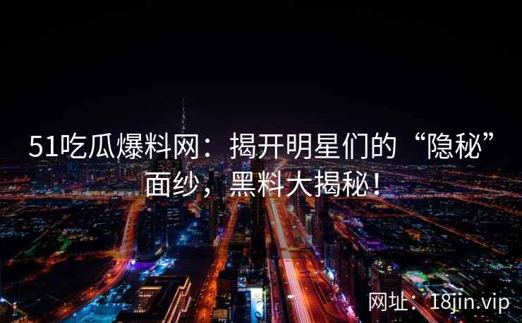 51吃瓜爆料网：揭开明星们的“隐秘”面纱，黑料大揭秘！  第2张