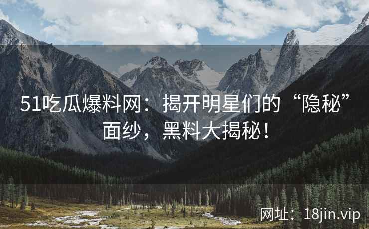 51吃瓜爆料网：揭开明星们的“隐秘”面纱，黑料大揭秘！