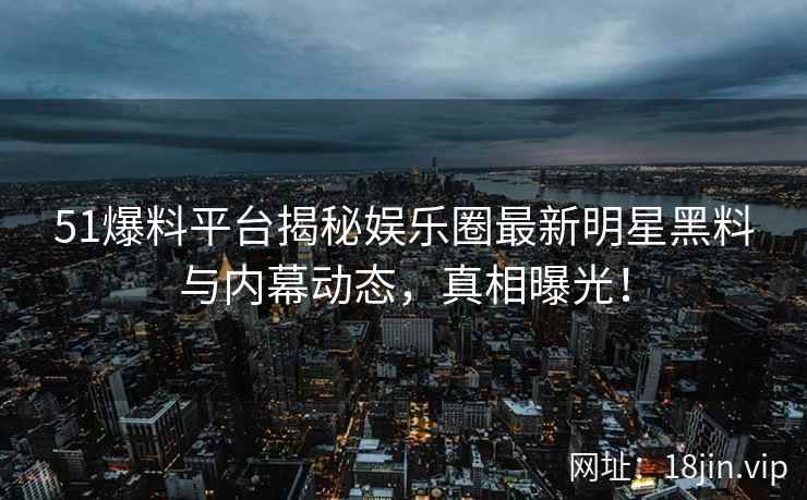 51爆料平台揭秘娱乐圈最新明星黑料与内幕动态，真相曝光！