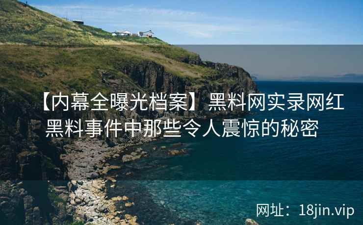 【内幕全曝光档案】黑料网实录网红黑料事件中那些令人震惊的秘密