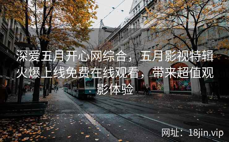深爱五月开心网综合，五月影视特辑火爆上线免费在线观看，带来超值观影体验  第2张