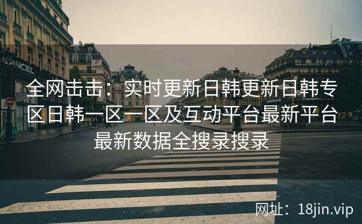 全网击击：实时更新日韩更新日韩专区日韩一区一区及互动平台最新平台最新数据全搜录搜录  第2张