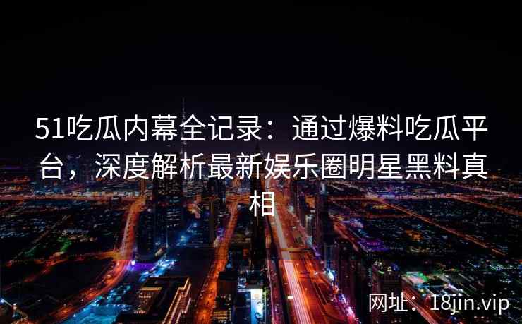 51吃瓜内幕全记录：通过爆料吃瓜平台，深度解析最新娱乐圈明星黑料真相  第2张