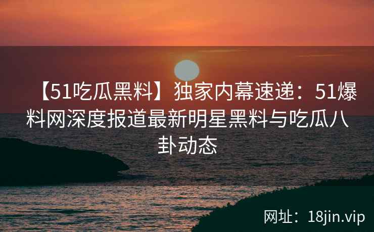 【51吃瓜黑料】独家内幕速递：51爆料网深度报道最新明星黑料与吃瓜八卦动态  第2张