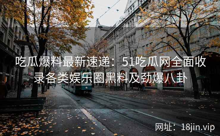 吃瓜爆料最新速递：51吃瓜网全面收录各类娱乐圈黑料及劲爆八卦  第2张