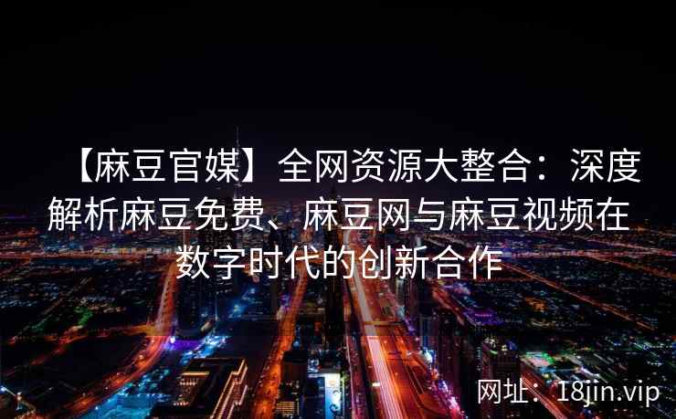 【麻豆官媒】全网资源大整合：深度解析麻豆免费、麻豆网与麻豆视频在数字时代的创新合作  第2张