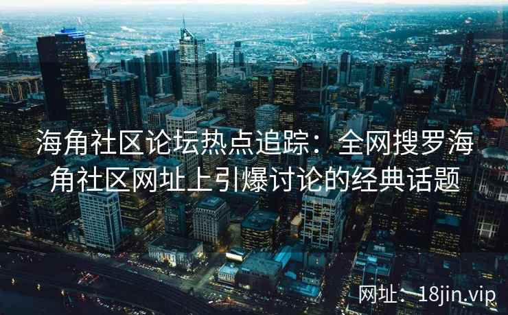 海角社区论坛热点追踪：全网搜罗海角社区网址上引爆讨论的经典话题  第2张