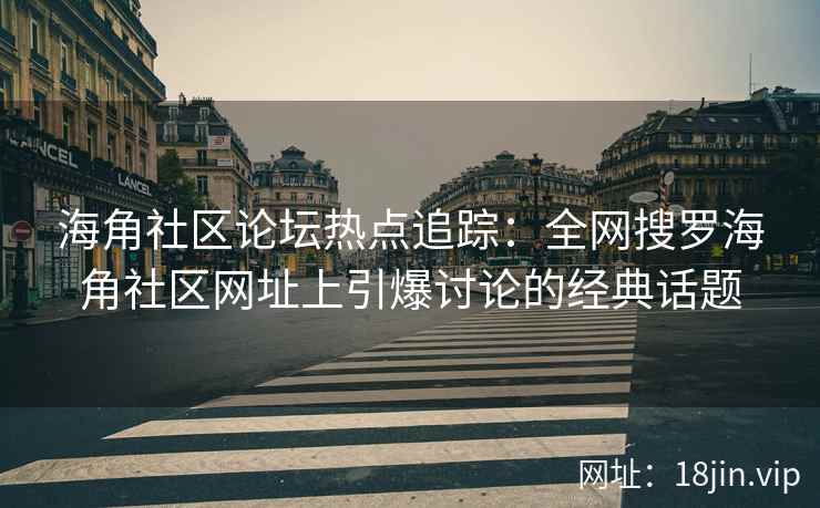 海角社区论坛热点追踪：全网搜罗海角社区网址上引爆讨论的经典话题