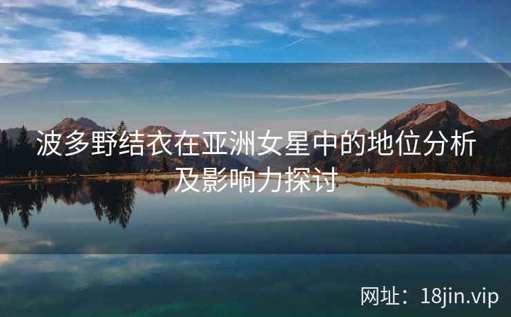 波多野结衣在亚洲女星中的地位分析及影响力探讨  第2张