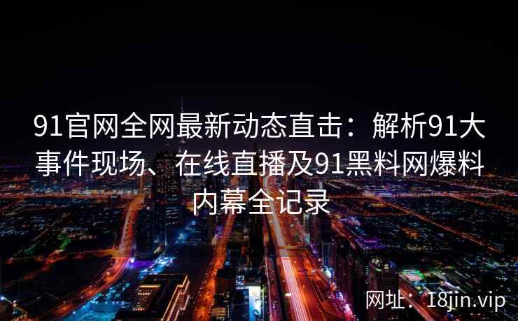 91官网全网最新动态直击：解析91大事件现场、在线直播及91黑料网爆料内幕全记录
