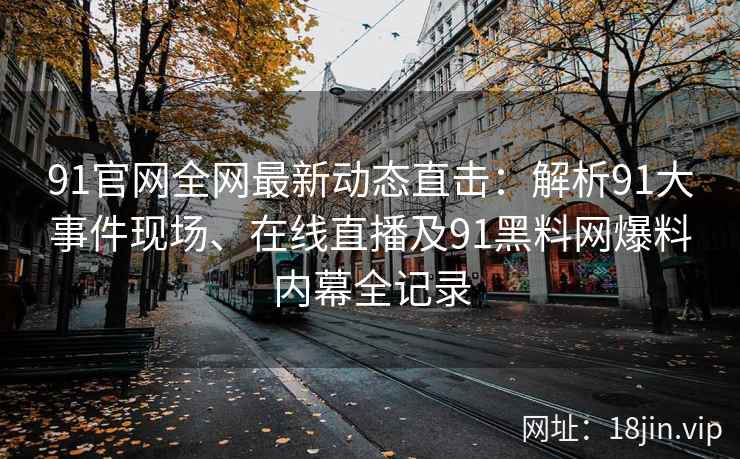 91官网全网最新动态直击：解析91大事件现场、在线直播及91黑料网爆料内幕全记录  第2张