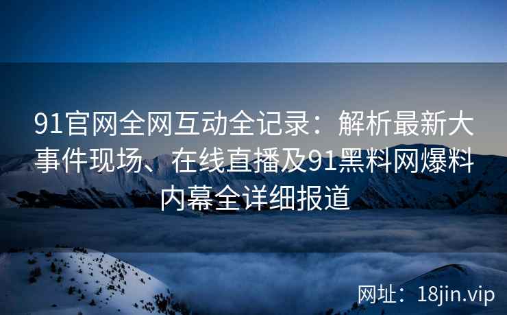 91官网全网互动全记录：解析最新大事件现场、在线直播及91黑料网爆料内幕全详细报道