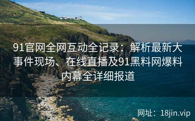 91官网全网互动全记录：解析最新大事件现场、在线直播及91黑料网爆料内幕全详细报道  第2张