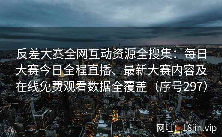 反差大赛全网互动资源全搜集：每日大赛今日全程直播、最新大赛内容及在线免费观看数据全覆盖（序号297）