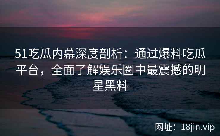 51吃瓜内幕深度剖析：通过爆料吃瓜平台，全面了解娱乐圈中最震撼的明星黑料  第2张