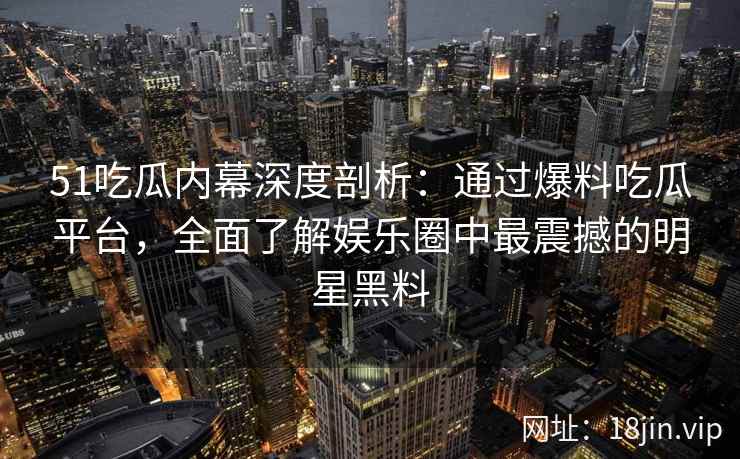 51吃瓜内幕深度剖析：通过爆料吃瓜平台，全面了解娱乐圈中最震撼的明星黑料