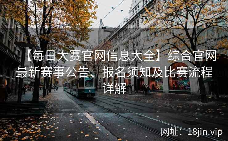 【每日大赛官网信息大全】综合官网最新赛事公告、报名须知及比赛流程详解