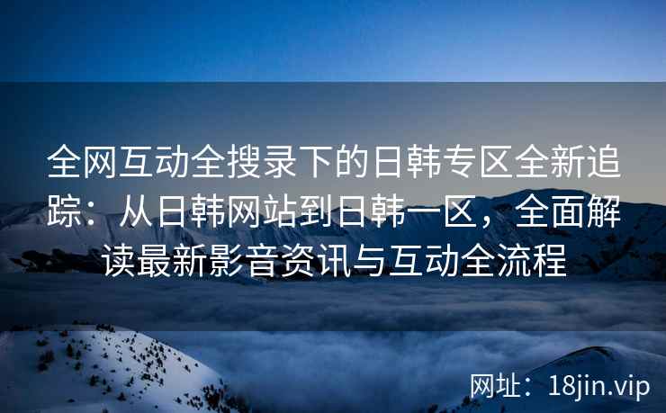 全网互动全搜录下的日韩专区全新追踪：从日韩网站到日韩一区，全面解读最新影音资讯与互动全流程