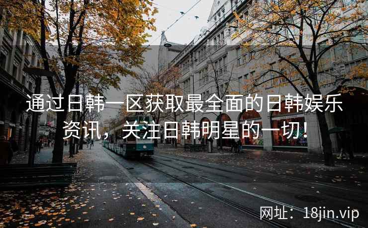 通过日韩一区获取最全面的日韩娱乐资讯，关注日韩明星的一切！  第2张