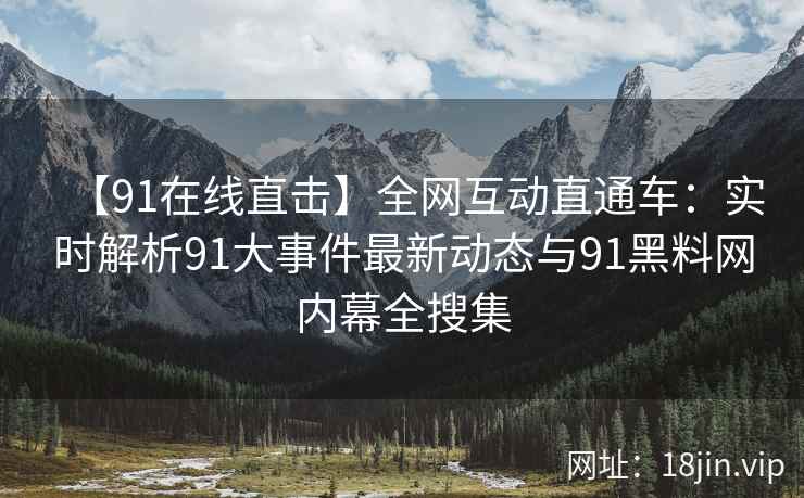 【91在线直击】全网互动直通车：实时解析91大事件最新动态与91黑料网内幕全搜集  第2张