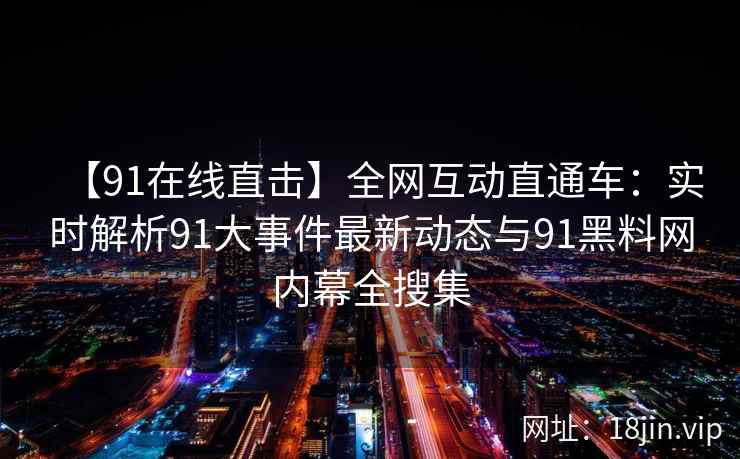 【91在线直击】全网互动直通车：实时解析91大事件最新动态与91黑料网内幕全搜集