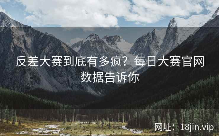 反差大赛到底有多疯？每日大赛官网数据告诉你