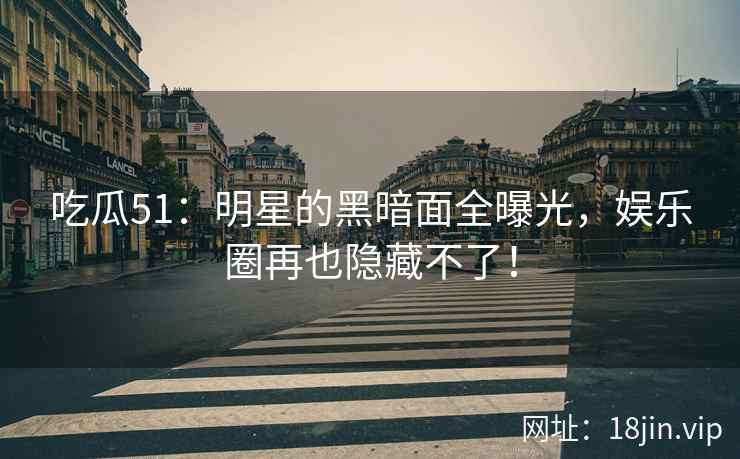 吃瓜51：明星的黑暗面全曝光，娱乐圈再也隐藏不了！