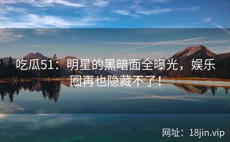 吃瓜51：明星的黑暗面全曝光，娱乐圈再也隐藏不了！  第2张
