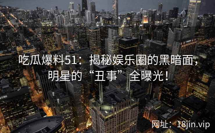 吃瓜爆料51：揭秘娱乐圈的黑暗面，明星的“丑事”全曝光！  第2张