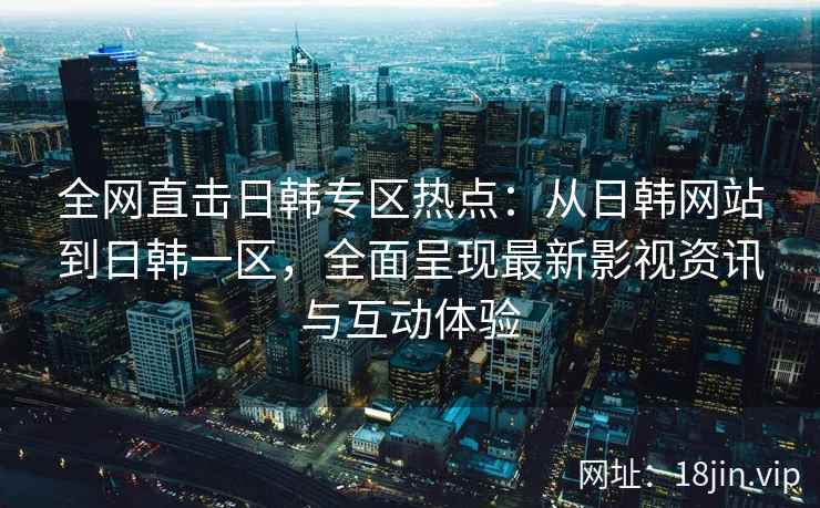 全网直击日韩专区热点：从日韩网站到日韩一区，全面呈现最新影视资讯与互动体验
