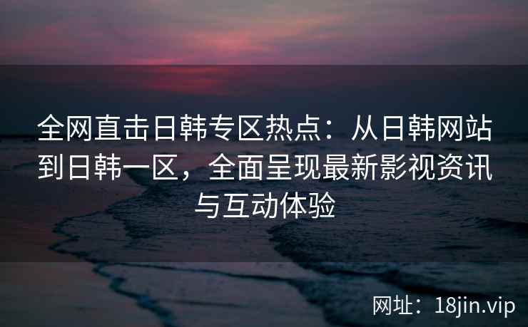 全网直击日韩专区热点：从日韩网站到日韩一区，全面呈现最新影视资讯与互动体验  第2张