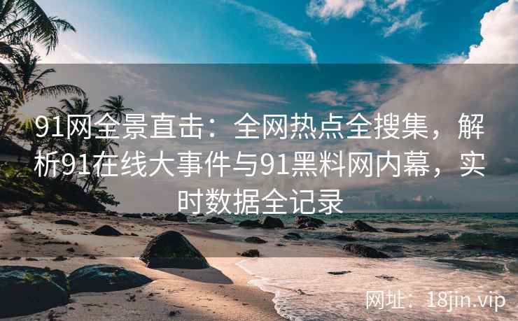 91网全景直击：全网热点全搜集，解析91在线大事件与91黑料网内幕，实时数据全记录  第2张