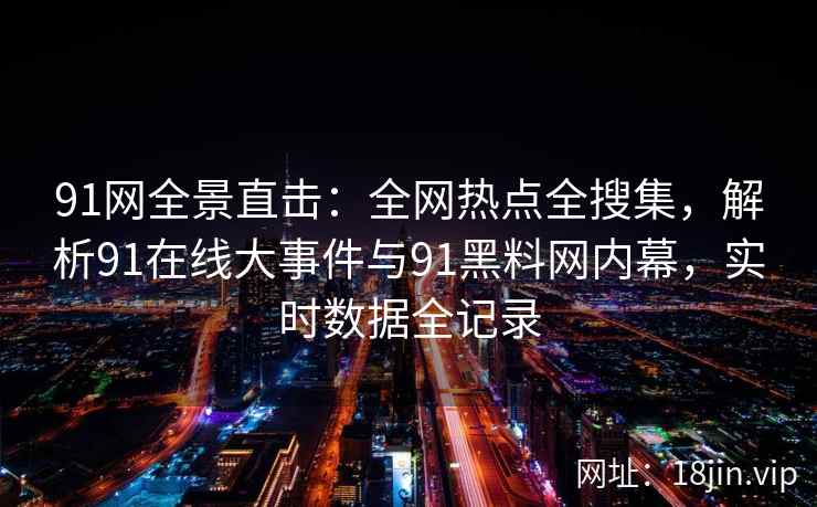 91网全景直击：全网热点全搜集，解析91在线大事件与91黑料网内幕，实时数据全记录