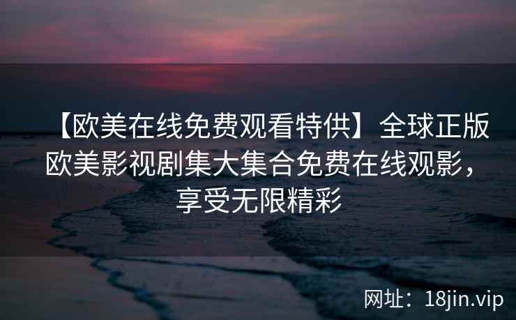 【欧美在线免费观看特供】全球正版欧美影视剧集大集合免费在线观影，享受无限精彩  第2张