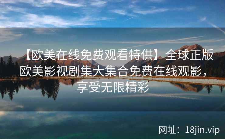 【欧美在线免费观看特供】全球正版欧美影视剧集大集合免费在线观影，享受无限精彩