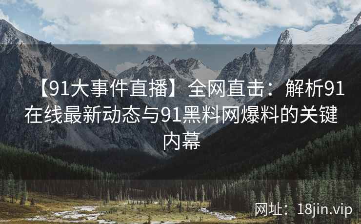 【91大事件直播】全网直击：解析91在线最新动态与91黑料网爆料的关键内幕