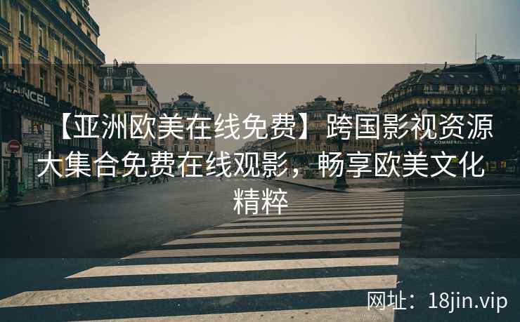【亚洲欧美在线免费】跨国影视资源大集合免费在线观影，畅享欧美文化精粹