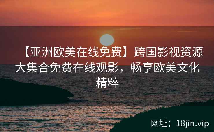 【亚洲欧美在线免费】跨国影视资源大集合免费在线观影，畅享欧美文化精粹  第2张