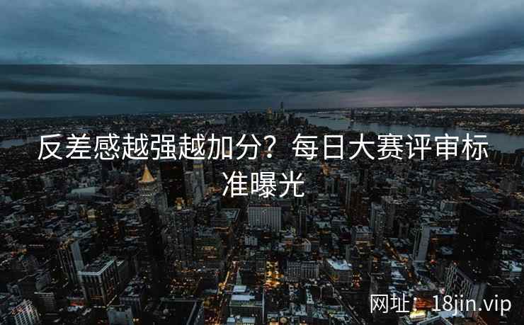 反差感越强越加分？每日大赛评审标准曝光  第2张