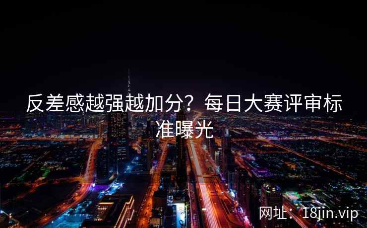 反差感越强越加分？每日大赛评审标准曝光