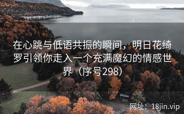 在心跳与低语共振的瞬间，明日花绮罗引领你走入一个充满魔幻的情感世界（序号298）  第2张