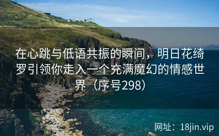 在心跳与低语共振的瞬间，明日花绮罗引领你走入一个充满魔幻的情感世界（序号298）