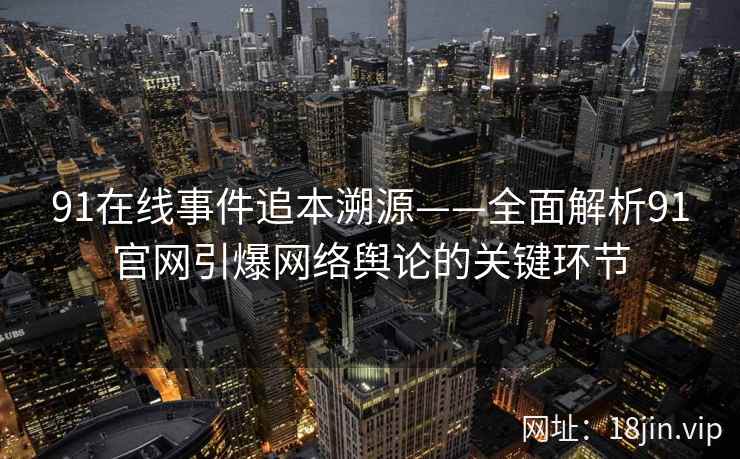 91在线事件追本溯源——全面解析91官网引爆网络舆论的关键环节