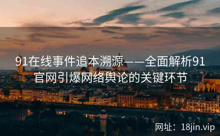 91在线事件追本溯源——全面解析91官网引爆网络舆论的关键环节  第2张