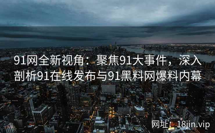 91网全新视角：聚焦91大事件，深入剖析91在线发布与91黑料网爆料内幕