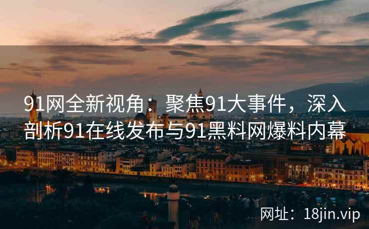 91网全新视角：聚焦91大事件，深入剖析91在线发布与91黑料网爆料内幕  第2张